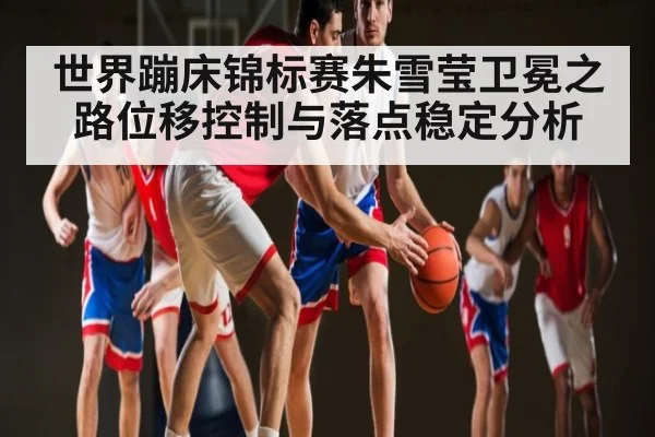世界蹦床锦标赛朱雪莹卫冕之路位移控制与落点稳定分析